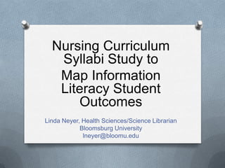 Nursing Curriculum
Syllabi Study to
Map Information
Literacy Student
Outcomes
Linda Neyer, Health Sciences/Science Librarian
Bloomsburg University
lneyer@bloomu.edu
 
