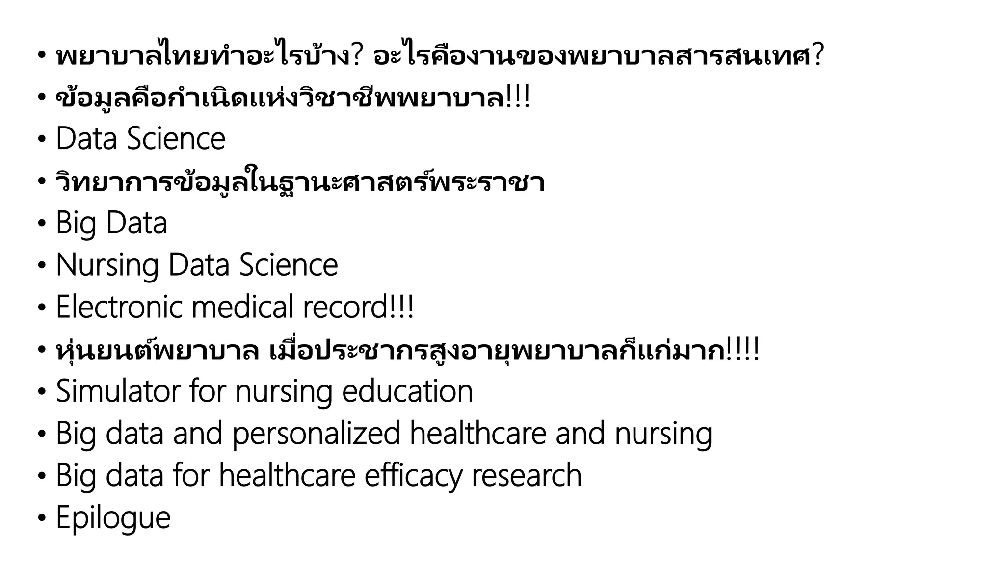 • พยาบาลไทยทาอะไรบ้าง? อะไรคืองานของพยาบาลสารสนเทศ?
• ข้อมูลคือกาเนิดแห่งวิชาชีพพยาบาล!!!
• Data Science
• วิทยาการข้อมูลในฐานะศาสตร ์พระราชา
• Big Data
• Nursing Data Science
• Electronic medical record!!!
• หุ่นยนต์พยาบาล เมื่อประชากรสูงอายุพยาบาลก็แก่มาก!!!!
• Simulator for nursing education
• Big data and personalized healthcare and nursing
• Big data for healthcare efficacy research
• Epilogue
 