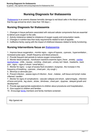 Nursing Diagnosis for thalassemia
by garest - http://garest.net/nursing-diagnosis-for-thalassemia.html

Nursing Diagnosis for thalassemia
Thalassemia is an anemic disease hemolitic damage to red blood cells in the blood vessel so
that the age erirosit be short ( less than 100 days ) .

Nursing Diagnosis for thalassemia
1 . Changes in tissue perfusion associated with reduced cellular components that are essential
to deliver pure oxygen to the cells .
2 . Activity intolerance related to imbalance of oxygen supply and consumption needs .
3 . Changes in nutrition less than body requirements related to lack of appetite .
4 . Ineffective family coping with the impact of childhood diseases related to family functioning .

Nursing Interventions focus on thalassemia
1 . Improve tissue oxygenation , monitor signs – signs of hypoxia , cyanosis , hyperventilation ,
increased pulse apex , breath frequency and blood pressure .
2 . Provide frequent rest periods to reduce oxygen consumption .
3 . Monitor blood products , transfusion reactions examine signs ( fever , anxiety , cardiac
dysrhythmias , chills , nausea , vomiting , chest pain , urinary red / black , headache , back
pain , signs – signs of shock / renal failure ) .
4 . Monitor for signs – a sign of excess fluid circulation ( duispnea , the increase in the
frequency of breathing , cyanosis , chest pain , dry cough )
5 . Minimize or eliminate pain .
6 . Prevent infection , assess signs of infection , fever , malaise , soft tissue and lymph nodes
inflamed / swollen .
7 . Monitor for signs of complications : vascular collapse and shock , splenomegaly , infarction
of bone and joints , leg ulcers , stroke , blindness , chest pain , dyspnea , delayed growth and
development .
8 . Provide age-appropriate explanations to children about procedures and hospitalization .
9 . Give support to children and families .
10 . Encourage family members and family members screened .

http://garest.net

page 1 / 1
Powered by TCPDF (www.tcpdf.org)

 