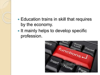  Education trains in skill that requires
by the economy.
 It mainly helps to develop specific
profession.
 