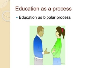 Education as a process
 Education as bipolar process
 