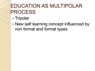 EDUCATION AS MULTIPOLAR
PROCESS
 Tripolar
 New self learning concept influenced by
non formal and formal types.
 
