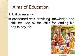 Aims of Education
1. Utilitarian aim-
Is concerned with providing knowledge and
skill required by the child for leading his
day to day life.
 