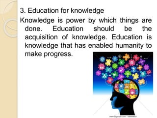 3. Education for knowledge
Knowledge is power by which things are
done. Education should be the
acquisition of knowledge. Education is
knowledge that has enabled humanity to
make progress.
 