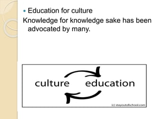  Education for culture
Knowledge for knowledge sake has been
advocated by many.
 