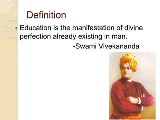 Definition
 Education is the manifestation of divine
perfection already existing in man.
-Swami Vivekananda
 