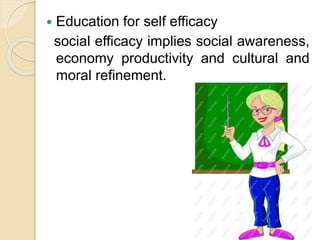  Education for self efficacy
social efficacy implies social awareness,
economy productivity and cultural and
moral refinement.
 