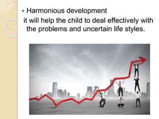  Harmonious development
it will help the child to deal effectively with
the problems and uncertain life styles.
 