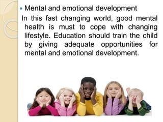  Mental and emotional development
In this fast changing world, good mental
health is must to cope with changing
lifestyle. Education should train the child
by giving adequate opportunities for
mental and emotional development.
 