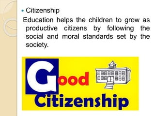  Citizenship
Education helps the children to grow as
productive citizens by following the
social and moral standards set by the
society.
 