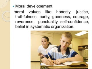  Moral developement
moral values like honesty, justice,
truthfulness, purity, goodness, courage,
reverence, punctuality, self-confidence,
belief in systematic organization.
 