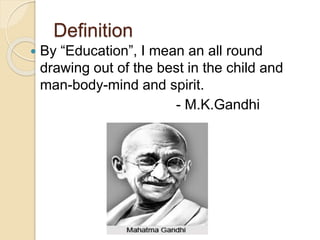 Definition
 By “Education”, I mean an all round
drawing out of the best in the child and
man-body-mind and spirit.
- M.K.Gandhi
 