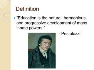 Definition
 “Education is the natural, harmonious
and progressive development of mans
innate powers.”
- Pestolozzi.
 