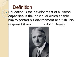 Definition
 Education is the development of all those
capacities in the individual which enable
him to control his environment and fulfill his
responsibilities. - John Dewey.
 
