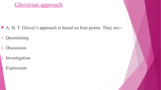 Gloverian approach
 A. H. T. Glover’s approach is based on four points. They are:-
1. Questioning
2. Discussion
3. Investigation
4. Expression
 
