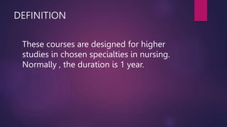 DEFINITION
These courses are designed for higher
studies in chosen specialties in nursing.
Normally , the duration is 1 year.
 