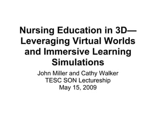 Nursing Education in 3D—
Leveraging Virtual Worlds
 and Immersive Learning
       Simulations
   John Miller and Cathy Walker
     TESC SON Lectureship
          May 15, 2009
 