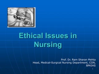 1
Ethical Issues in
Nursing
Prof. Dr. Ram Sharan Mehta
Head, Medical-Surgical Nursing Department, CON,
BPKIHS
 