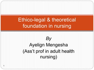 By
Ayelign Mengesha
(Ass’t prof in adult health
nursing)
1
Ethico-legal & theoretical
foundation in nursing
 