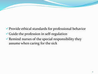 Provide ethical standards for professional behavior
Guide the profession in self-regulation
Remind nurses of the special responsibility they
assume when caring for the sick
9
 