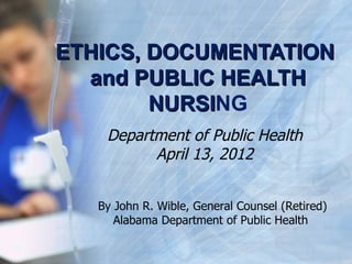 ETHICS, DOCUMENTATION
  and PUBLIC HEALTH
        NURSING
        NURSI
    Department of Public Health
          April 13, 2012


   By John R. Wible, General Counsel (Retired)
      Alabama Department of Public Health
 