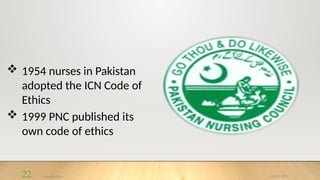 08/25/2025
nursing ethics
22
 1954 nurses in Pakistan
adopted the ICN Code of
Ethics
 1999 PNC published its
own code of ethics
 
