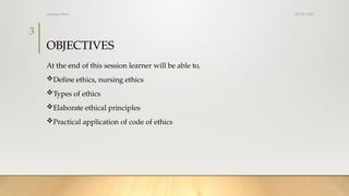 08/25/2025
nursing ethics
3
OBJECTIVES
At the end of this session learner will be able to,
Define ethics, nursing ethics
Types of ethics
Elaborate ethical principles
Practical application of code of ethics
 