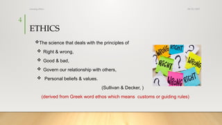 08/25/2025
nursing ethics
4
The science that deals with the principles of
 Right & wrong,
 Good & bad,
 Govern our relationship with others,
 Personal beliefs & values.
(Sullivan & Decker, )
(derived from Greek word ethos which means customs or guiding rules)
ETHICS
 