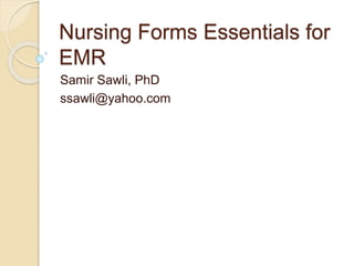 Nursing Forms Essentials for
EMR
Samir Sawli, PhD
ssawli@yahoo.com
 