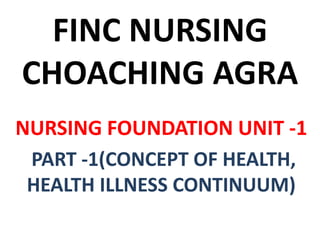 FINC NURSING
CHOACHING AGRA
NURSING FOUNDATION UNIT -1
PART -1(CONCEPT OF HEALTH,
HEALTH ILLNESS CONTINUUM)
 