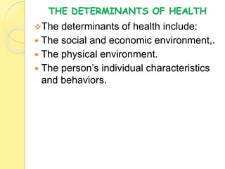 THE DETERMINANTS OF HEALTH
The determinants of health include:
 The social and economic environment,.
 The physical environment.
 The person’s individual characteristics
and behaviors.
 