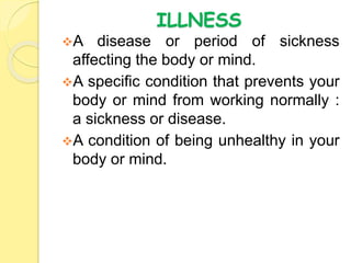 ILLNESS
A disease or period of sickness
affecting the body or mind.
A specific condition that prevents your
body or mind from working normally :
a sickness or disease.
A condition of being unhealthy in your
body or mind.
 