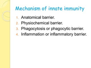 Mechanism of innate immunity
1. Anatomical barrier.
2. Physiochemical barrier.
3. Phagocytosis or phagocytic barrier.
4. Inflammation or inflammatory barrier.
 