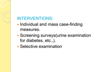 INTERVENTIONS:
 Individual and mass case-finding
measures.
 Screening surveys(urine examination
for diabetes, etc.,).
 Selective examination
 