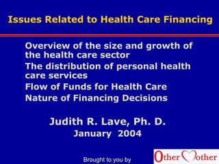 Issues Related to Health Care Financing
Overview of the size and growth of
the health care sector
The distribution of personal health
care services
Flow of Funds for Health Care
Nature of Financing Decisions
Judith R. Lave, Ph. D.
January 2004
Brought to you by
 