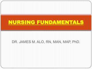 NURSING FUNDAMENTALS


DR. JAMES M. ALO, RN, MAN, MAP, PhD.
 