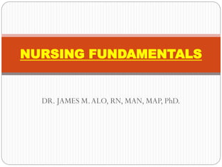 NURSING FUNDAMENTALS


  DR. JAMES M. ALO, RN, MAN, MAP, PhD.
 