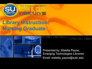 Library Nursing Instruction
Presented by: Maletta Payne,
Emerging Technologies Librarian/
Nursing Library Liaison
Email: maletta_payne@subr.edu
Telephone: (225)771-2604
 