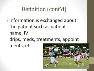 Definition (cont’d)
 Information

is exchanged about
the patient such as patient
name, IV
drips, meds, treatments, appoint
ments, etc.

 