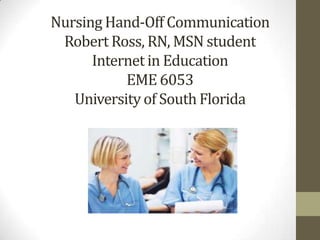 Nursing Hand-Off Communication
Robert Ross, RN, MSN student
Internet in Education
EME 6053
University of South Florida

 