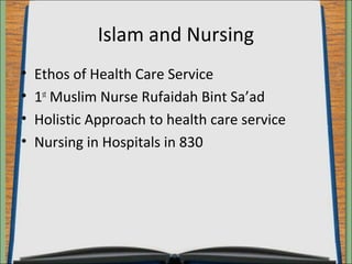 Islam and Nursing 
• Ethos of Health Care Service 
• 1st Muslim Nurse Rufaidah Bint Sa’ad 
• Holistic Approach to health care service 
• Nursing in Hospitals in 830 
 