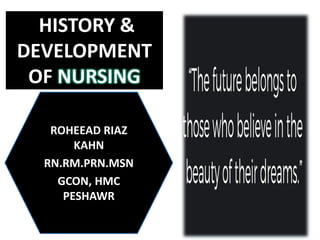HISTORY &
DEVELOPMENT
OF NURSING BY
ROHEEAD RIAZ
KAHN
RN.RM.PRN.MSN
GCON, HMC
PESHAWR
 