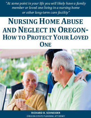 “At some point in your life you will likely have a family member or loved one living in a nursing home 
or other long-term care facility” 
RICHARD B. SCHNEIDER 
OREGON ESTATE PLANNING ATTORNEY 
NURSING HOME ABUSE AND NEGLECT IN OREGON- HOW TO PROTECT YOUR LOVED ONE 
 