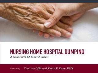 Presented by
NURSING HOME HOSPITAL DUMPING
A New Form Of Elder Abuse?
The Law Office of Kevin P. Kane, ESQ.
 