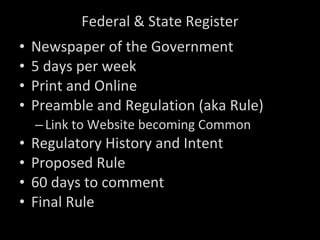 Federal & State Register Newspaper of the Government 5 days per week Print and Online Preamble and Regulation (aka Rule) Link to Website becoming Common Regulatory History and Intent Proposed Rule 60 days to comment Final Rule 