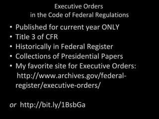 Executive Orders  in the Code of Federal Regulations Published for current year ONLY Title 3 of CFR Historically in Federal Register Collections of Presidential Papers My favorite site for Executive Orders: http://www.archives.gov/federal-register/executive-orders/ or   http://bit.ly/1BsbGa 