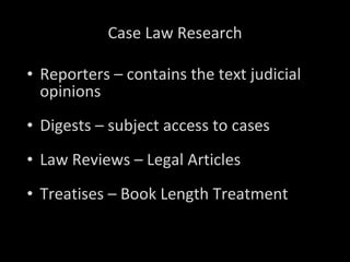 Case Law Research Reporters – contains the text judicial opinions Digests – subject access to cases Law Reviews – Legal Articles  Treatises – Book Length Treatment 