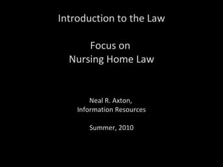 Introduction to the Law Focus on  Nursing Home Law Neal R. Axton,  Information Resources Summer, 2010 