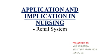 APPLICATION AND
IMPLICATION IN
NURSING
- Renal System
PRESENTED BY:
M.C.KNIRANDA
ASSISTANT PROFESSOR
SSNSR, SU.
 