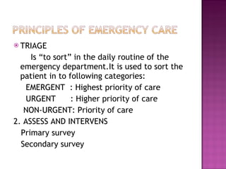 TRIAGE Is “to sort” in the daily routine of the emergency department.It is used to sort the patient in to following categories: EMERGENT  : Highest priority of care URGENT  : Higher priority of care NON-URGENT: Priority of care 2. ASSESS AND INTERVENS Primary survey Secondary survey 
